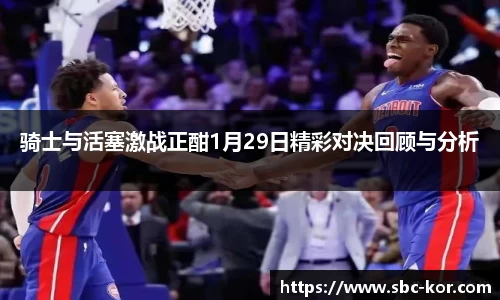 骑士与活塞激战正酣1月29日精彩对决回顾与分析