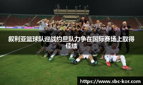 叙利亚篮球队迎战约旦队力争在国际赛场上取得佳绩