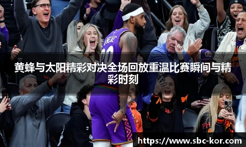 黄蜂与太阳精彩对决全场回放重温比赛瞬间与精彩时刻