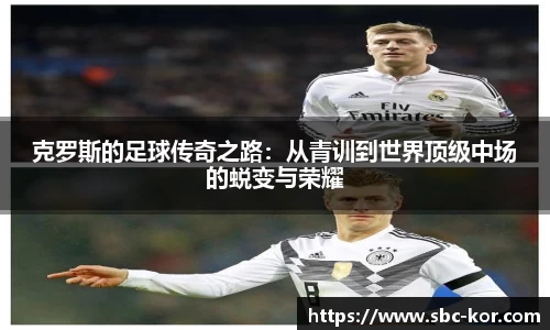克罗斯的足球传奇之路：从青训到世界顶级中场的蜕变与荣耀