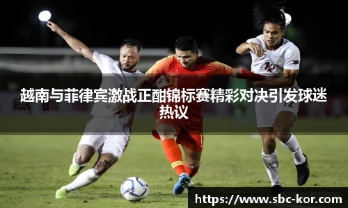 越南与菲律宾激战正酣锦标赛精彩对决引发球迷热议