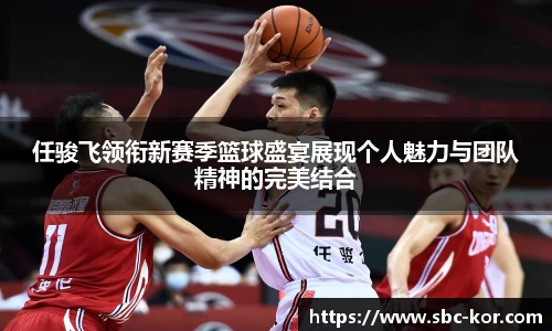 任骏飞领衔新赛季篮球盛宴展现个人魅力与团队精神的完美结合